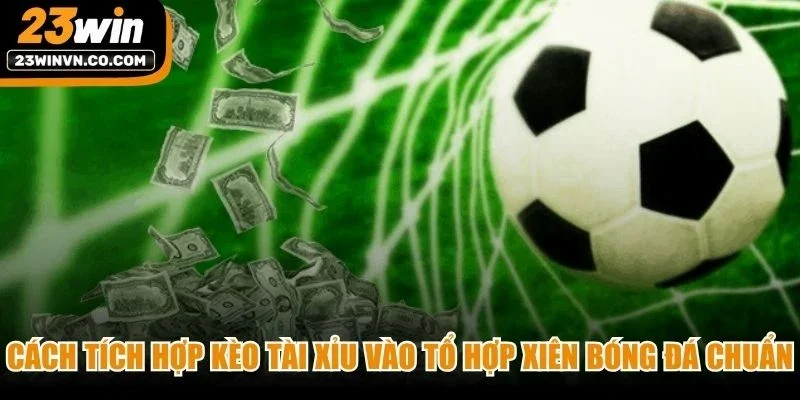 Cách tích hợp kèo Tài Xỉu vào tổ hợp xiên bóng đá chuẩn